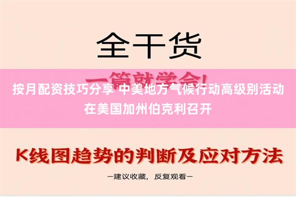 按月配资技巧分享 中美地方气候行动高级别活动在美国加州伯克利召开