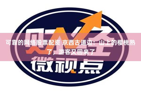 可靠的网络股票配资 京西古道边：山上的樱桃熟了，游客又回来了