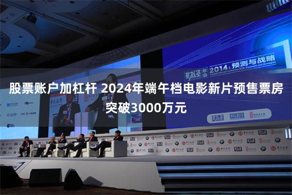 股票账户加杠杆 2024年端午档电影新片预售票房突破3000万元