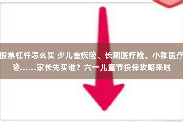 股票杠杆怎么买 少儿重疾险、长期医疗险、小额医疗险......家长先买谁？六一儿童节投保攻略来啦