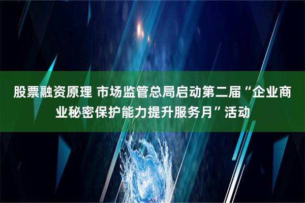 股票融资原理 市场监管总局启动第二届“企业商业秘密保护能力提升服务月”活动