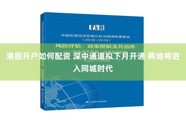 港股开户如何配资 深中通道拟下月开通 两地将进入同城时代