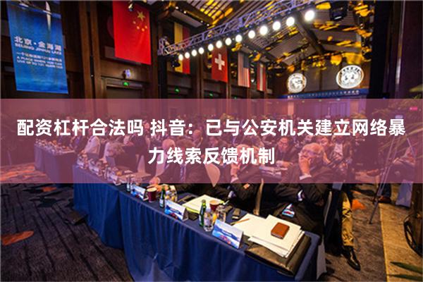 配资杠杆合法吗 抖音：已与公安机关建立网络暴力线索反馈机制