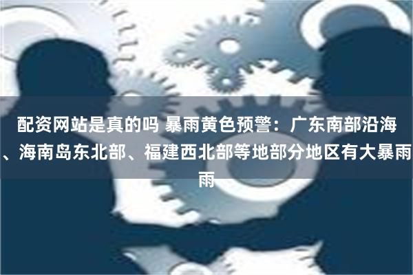 配资网站是真的吗 暴雨黄色预警：广东南部沿海、海南岛东北部、福建西北部等地部分地区有大暴雨