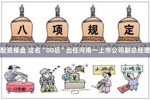 配资操盘 这名“00后”出任河南一上市公司副总经理