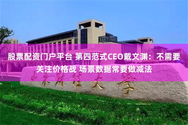 股票配资门户平台 第四范式CEO戴文渊：不需要关注价格战 场景数据常要做减法