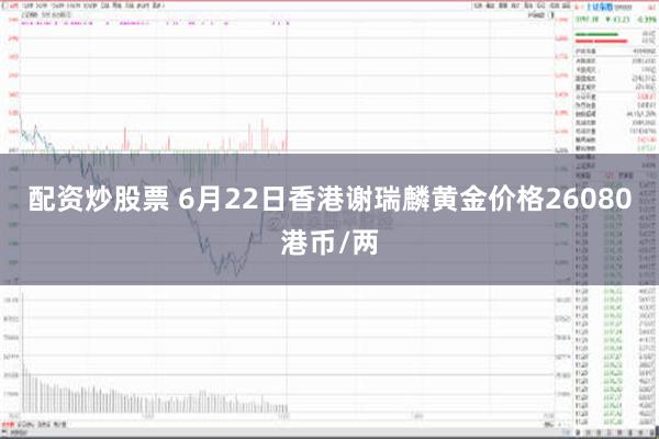 配资炒股票 6月22日香港谢瑞麟黄金价格26080港币/两