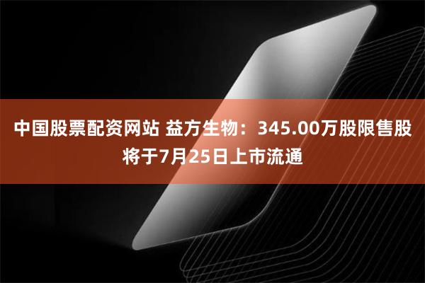 中国股票配资网站 益方生物：345.00万股限售股将于7月25日上市流通