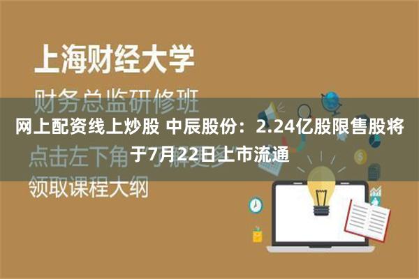 网上配资线上炒股 中辰股份：2.24亿股限售股将于7月22日上市流通