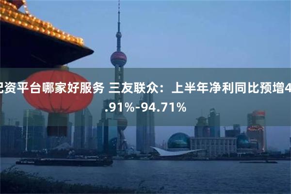 配资平台哪家好服务 三友联众：上半年净利同比预增49.91%-94.71%