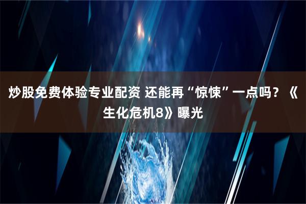 炒股免费体验专业配资 还能再“惊悚”一点吗？《生化危机8》曝光