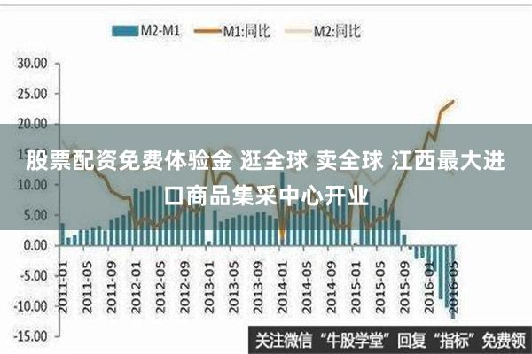 股票配资免费体验金 逛全球 卖全球 江西最大进口商品集采中心开业