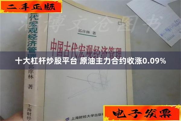 十大杠杆炒股平台 原油主力合约收涨0.09%