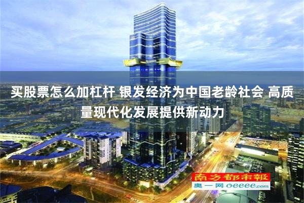 买股票怎么加杠杆 银发经济为中国老龄社会 高质量现代化发展提供新动力