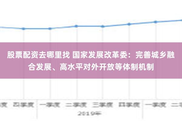 股票配资去哪里找 国家发展改革委：完善城乡融合发展、高水平对外开放等体制机制