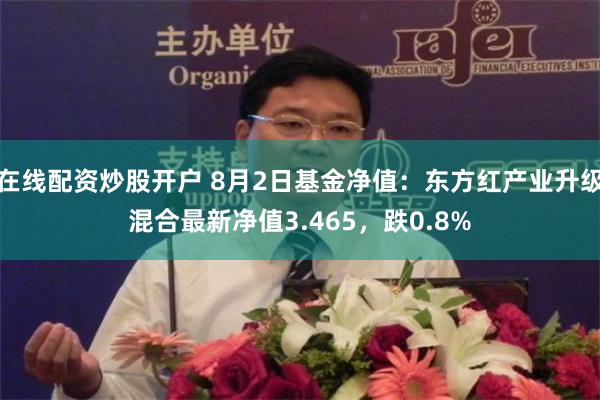 在线配资炒股开户 8月2日基金净值：东方红产业升级混合最新净值3.465，跌0.8%