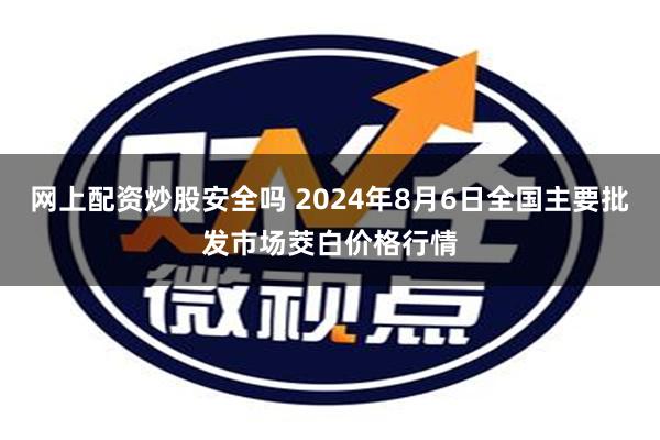 网上配资炒股安全吗 2024年8月6日全国主要批发市场茭白价格行情