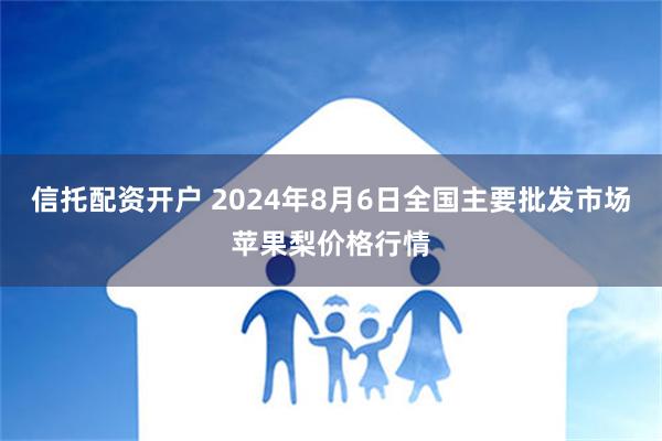 信托配资开户 2024年8月6日全国主要批发市场苹果梨价格行情