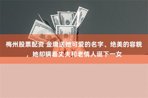 梅州股票配资 金庸送她可爱的名字、绝美的容貌，她却瞒着丈夫和老情人诞下一女