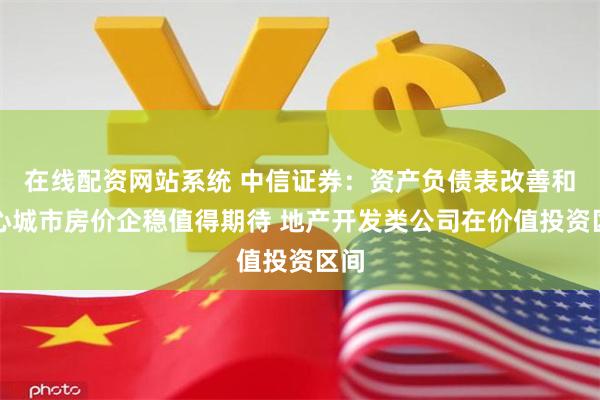 在线配资网站系统 中信证券：资产负债表改善和核心城市房价企稳值得期待 地产开发类公司在价值投资区间