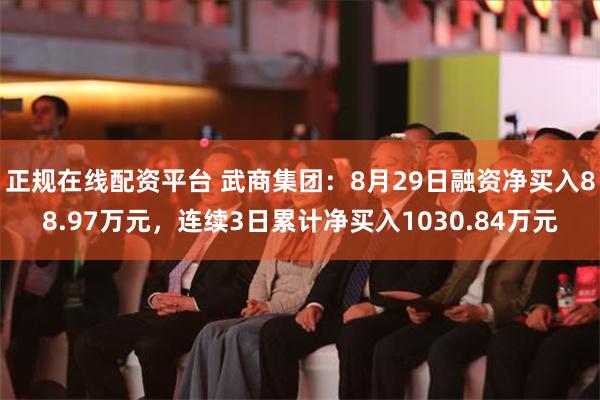 正规在线配资平台 武商集团：8月29日融资净买入88.97万元，连续3日累计净买入1030.84万元