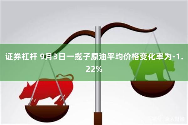 证券杠杆 9月3日一揽子原油平均价格变化率为-1.22%