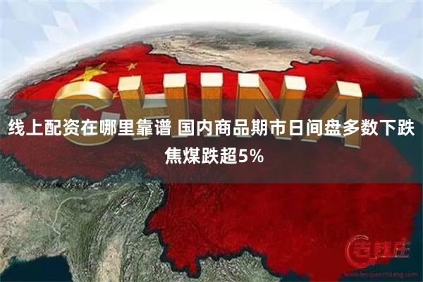 线上配资在哪里靠谱 国内商品期市日间盘多数下跌 焦煤跌超5%