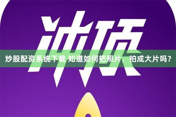 炒股配资系统下载 知道如何把照片，拍成大片吗？