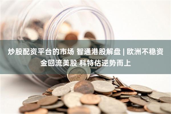 炒股配资平台的市场 智通港股解盘 | 欧洲不稳资金回流美股 科特估逆势而上