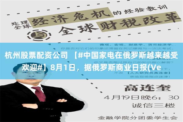 杭州股票配资公司 【#中国家电在俄罗斯越来越受欢迎#】8月1日，据俄罗斯商业日报(Ve