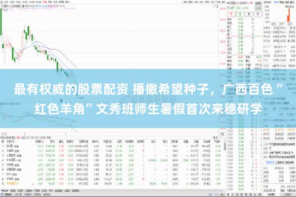 最有权威的股票配资 播撒希望种子，广西百色“红色羊角”文秀班师生暑假首次来穗研学