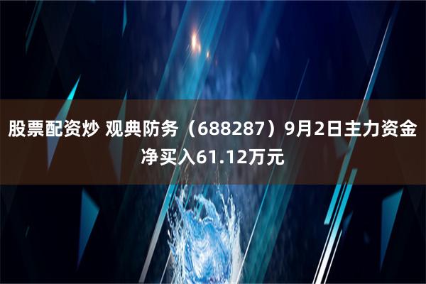 股票配资炒 观典防务（688287）9月2日主力资金净买入61.12万元