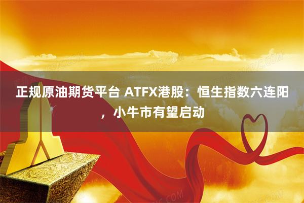 正规原油期货平台 ATFX港股：恒生指数六连阳，小牛市有望启动