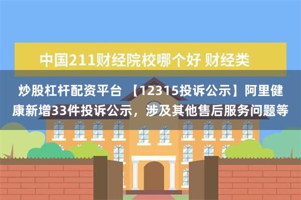 炒股杠杆配资平台 【12315投诉公示】阿里健康新增33件投诉公示，涉及其他售后服务问题等