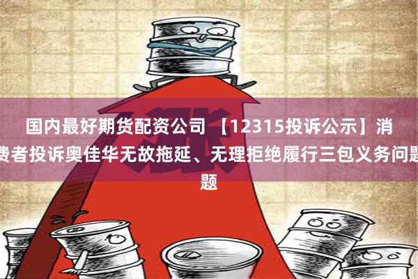 国内最好期货配资公司 【12315投诉公示】消费者投诉奥佳华无故拖延、无理拒绝履行三包义务问题