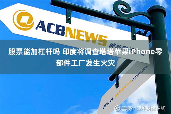 股票能加杠杆吗 印度将调查塔塔苹果iPhone零部件工厂发生火灾