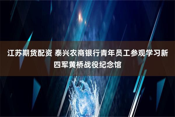 江苏期货配资 泰兴农商银行青年员工参观学习新四军黄桥战役纪念馆