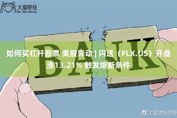 如何买杠杆股票 美股异动 | 闪送（FLX.US）开盘涨13.21% 触发熔断条件