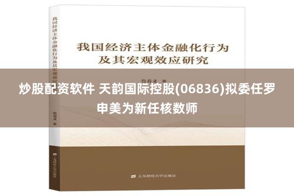 炒股配资软件 天韵国际控股(06836)拟委任罗申美为新任核数师