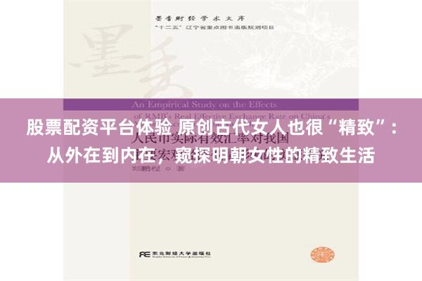 股票配资平台体验 原创古代女人也很“精致”：从外在到内在，窥探明朝女性的精致生活