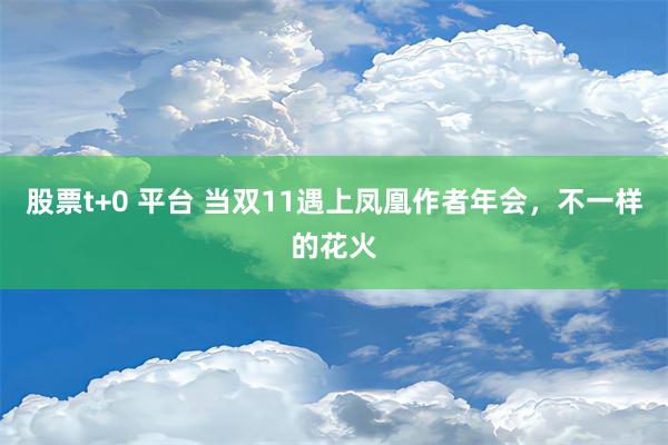 股票t+0 平台 当双11遇上凤凰作者年会，不一样的花火