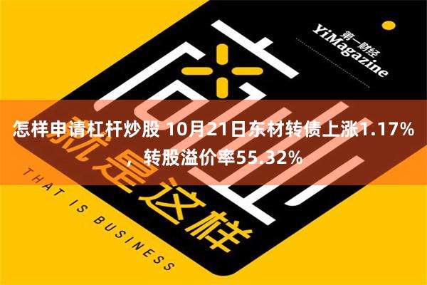 怎样申请杠杆炒股 10月21日东材转债上涨1.17%，转股溢价率55.32%