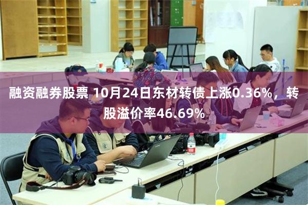 融资融券股票 10月24日东材转债上涨0.36%，转股溢价率46.69%