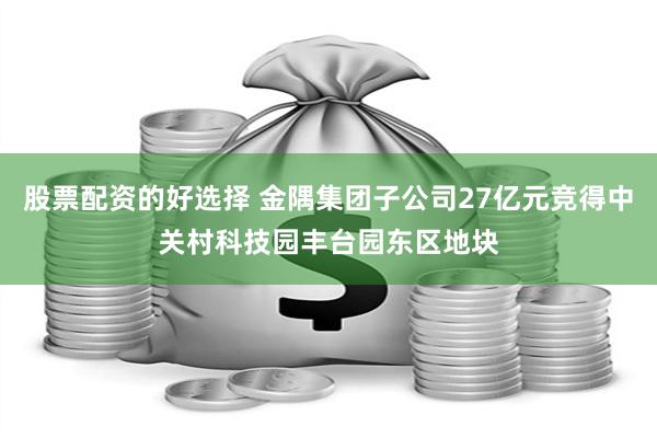 股票配资的好选择 金隅集团子公司27亿元竞得中关村科技园丰台园东区地块