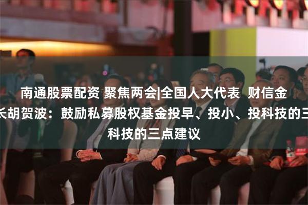 南通股票配资 聚焦两会|全国人大代表  财信金控董事长胡贺波：鼓励私募股权基金投早、投小、投科技的三点建议