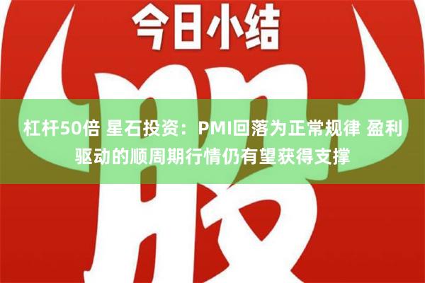 杠杆50倍 星石投资：PMI回落为正常规律 盈利驱动的顺周期行情仍有望获得支撑