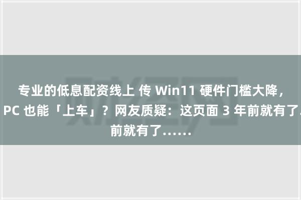 专业的低息配资线上 传 Win11 硬件门槛大降，老旧 PC 也能「上车」？网友质疑：这页面 3 年前就有了……