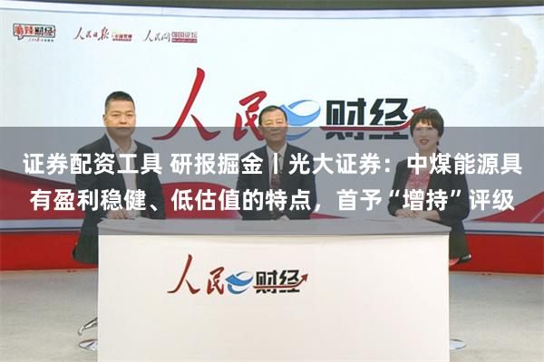 证券配资工具 研报掘金丨光大证券：中煤能源具有盈利稳健、低估值的特点，首予“增持”评级