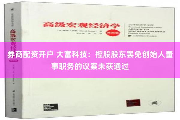 券商配资开户 大富科技：控股股东罢免创始人董事职务的议案未获通过