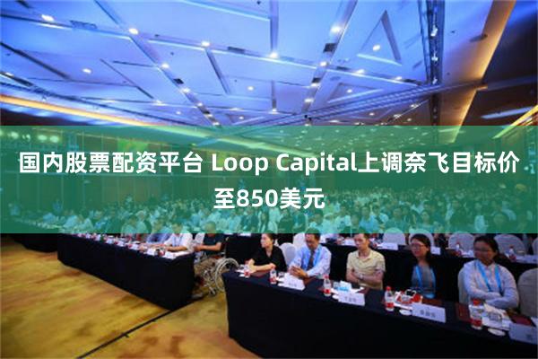 国内股票配资平台 Loop Capital上调奈飞目标价至850美元